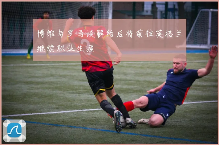博维与罗马谈解约后将前往英格兰继续职业生涯