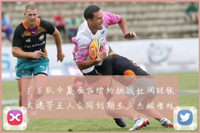 广东队今夏面临续约挑战杜润旺张文逸等五人合同到期王少杰租借结束