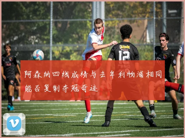 阿森纳四线成绩与去年利物浦相同能否复制夺冠奇迹