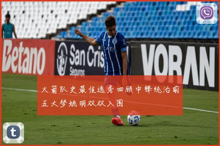火箭队史最佳选秀回顾中锋统治前五大梦姚明双双入围