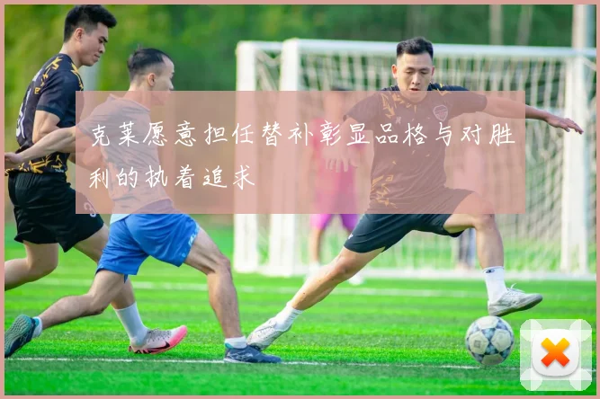 克莱愿意担任替补彰显品格与对胜利的执着追求