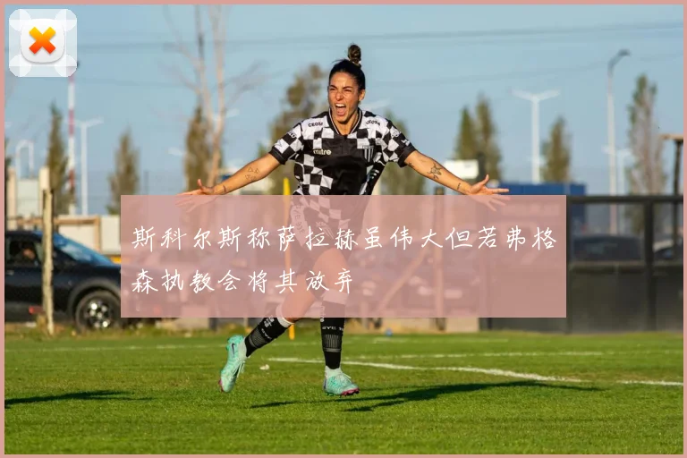 斯科尔斯称萨拉赫虽伟大但若弗格森执教会将其放弃