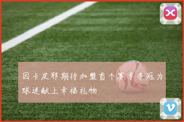 因卡皮耶期待加盟首个赛季夺冠为球迷献上幸福礼物