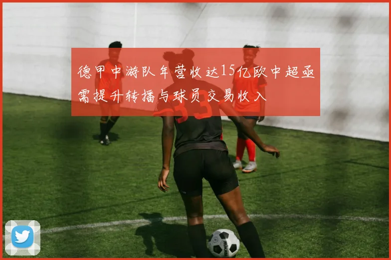 德甲中游队年营收达15亿欧中超亟需提升转播与球员交易收入