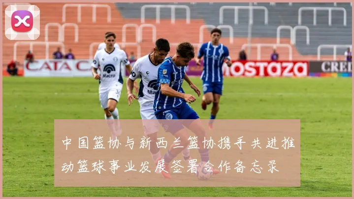 中国篮协与新西兰篮协携手共进推动篮球事业发展签署合作备忘录
