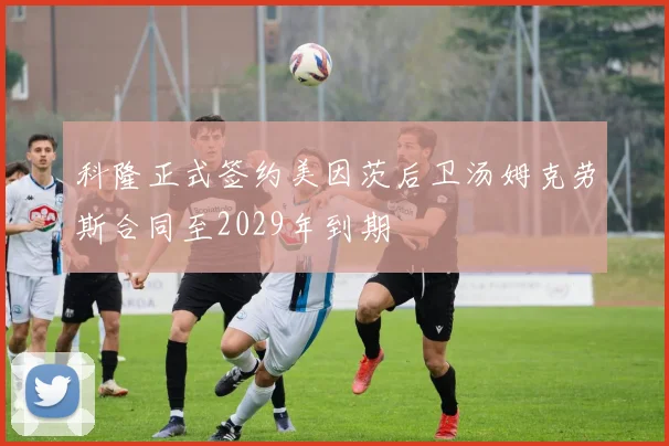 科隆正式签约美因茨后卫汤姆克劳斯合同至2029年到期