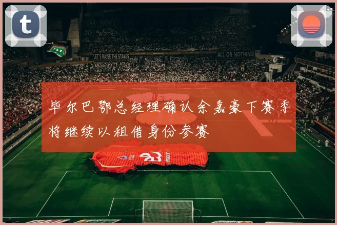 毕尔巴鄂总经理确认余嘉豪下赛季将继续以租借身份参赛