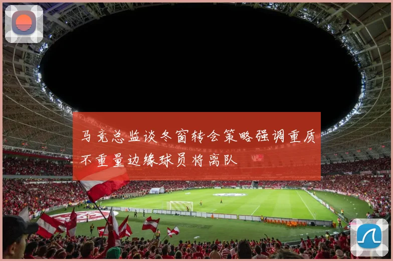 马竞总监谈冬窗转会策略强调重质不重量边缘球员将离队