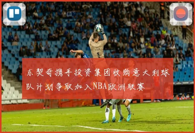 东契奇携手投资集团收购意大利球队计划争取加入NBA欧洲联赛
