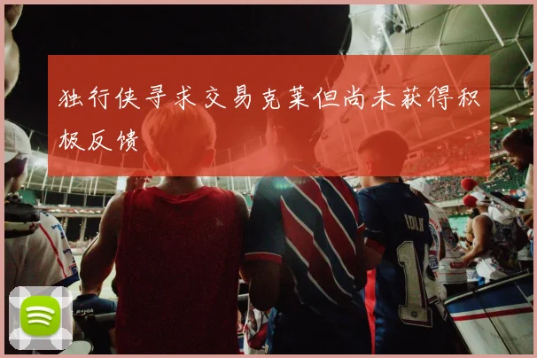 独行侠寻求交易克莱但尚未获得积极反馈