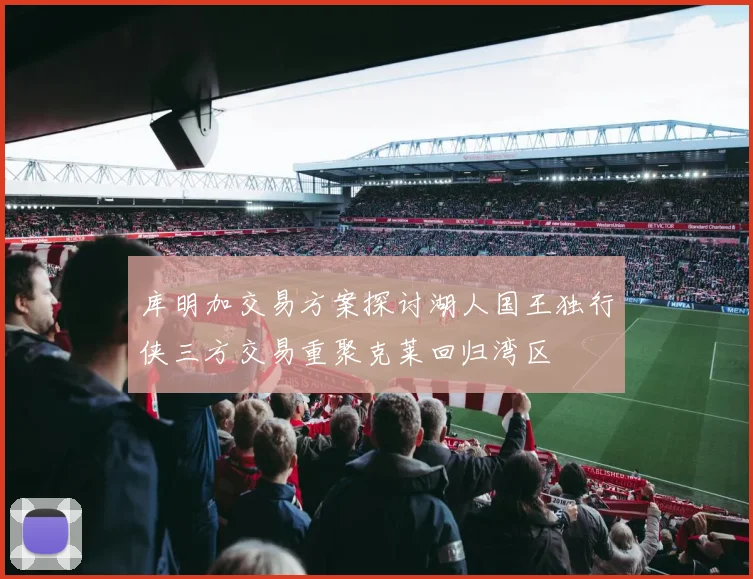 库明加交易方案探讨湖人国王独行侠三方交易重聚克莱回归湾区