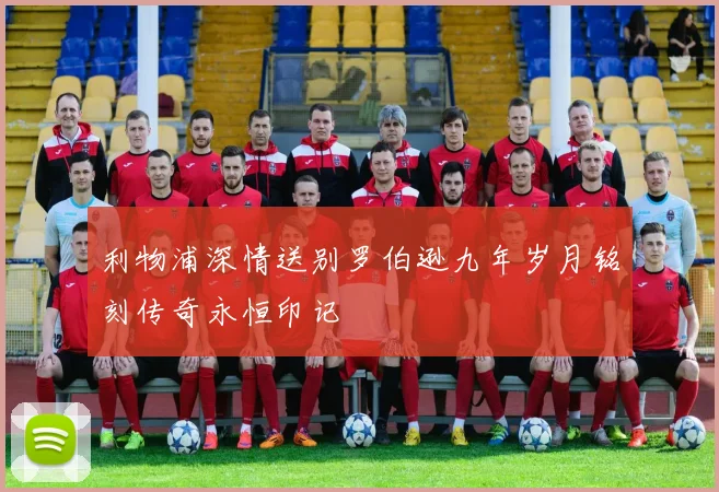利物浦深情送别罗伯逊九年岁月铭刻传奇永恒印记